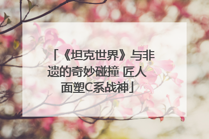 《坦克世界》与非遗的奇妙碰撞 匠人面塑C系战神