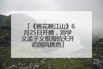 《桃花映江山》6月25日开播，刘学义孟子义恨海情天开启国风桃色