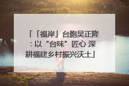 「福岸」台胞吴正隆：以“台味”匠心 深耕福建乡村振兴沃土