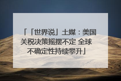 「世界说」土媒：美国关税决策摇摆不定 全球不确定性持续攀升