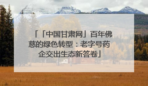 「中国甘肃网」百年佛慈的绿色转型：老字号药企交出生态新答卷
