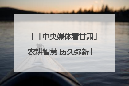 「中央媒体看甘肃」农耕智慧 历久弥新