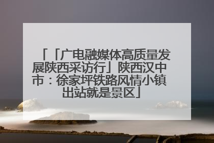 「广电融媒体高质量发展陕西采访行」陕西汉中市：徐家坪铁路风情小镇 出站就是景区