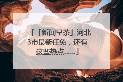 「新闻早茶」河北3市最新任免，还有这些热点……