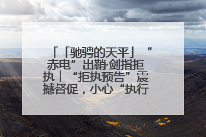 「驰骋的天平」“赤电”出鞘·剑指拒执︱“拒执预告”震撼督促，小心“执行”变“执刑”