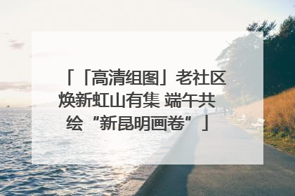 「高清组图」老社区焕新虹山有集 端午共绘“新昆明画卷”