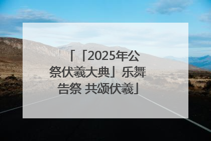 「2025年公祭伏羲大典」乐舞告祭 共颂伏羲