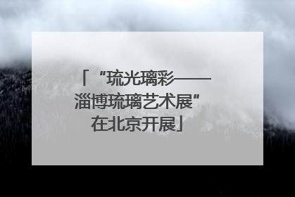 “琉光璃彩——淄博琉璃艺术展”在北京开展