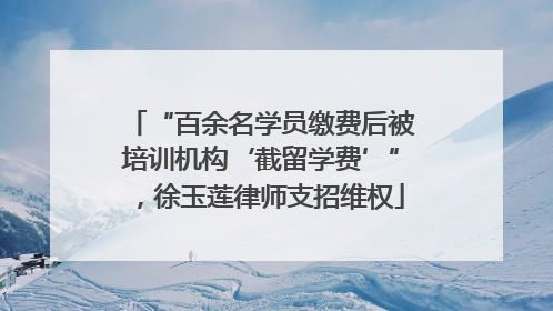 “百余名学员缴费后被培训机构‘截留学费’”，徐玉莲律师支招维权