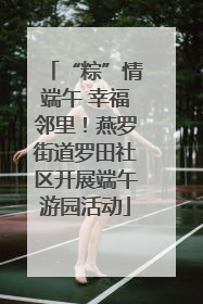 “粽”情端午 幸福邻里！燕罗街道罗田社区开展端午游园活动