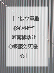 “粽享童趣 移心相伴” 河南移动让心级服务更暖心