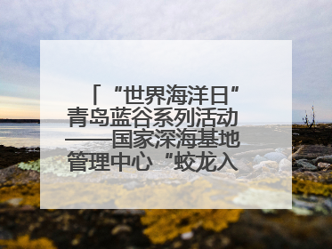 “世界海洋日”青岛蓝谷系列活动——国家深海基地管理中心“蛟龙入海 逐梦深蓝”主题开放日活动成功举办