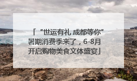 “世运有礼 成都等你”暑期消费季来了，6-8月开启购物美食文体盛宴