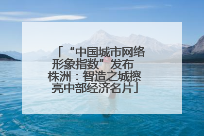 “中国城市网络形象指数”发布 株洲：智造之城擦亮中部经济名片