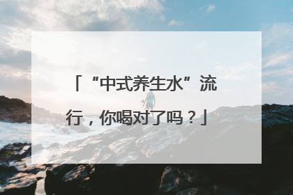 “中式养生水”流行，你喝对了吗？
