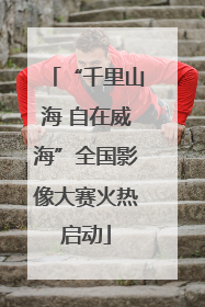 “千里山海 自在威海”全国影像大赛火热启动