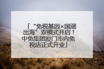 “免税基因×国潮出海”双模式开启！中免集团厦门市内免税店正式开业