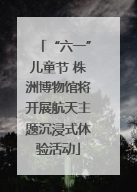 “六一”儿童节 株洲博物馆将开展航天主题沉浸式体验活动
