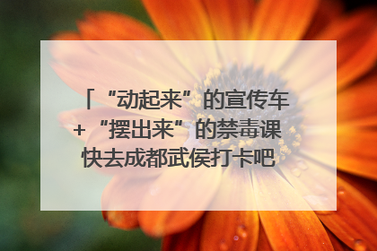“动起来”的宣传车+“摆出来”的禁毒课 快去成都武侯打卡吧｜国际禁毒日