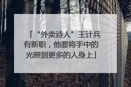 “外卖诗人”王计兵有新职，他要将手中的光照到更多的人身上