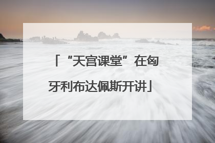 “天宫课堂”在匈牙利布达佩斯开讲