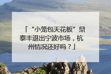 “小笼包天花板”鼎泰丰退出宁波市场，杭州情况还好吗？