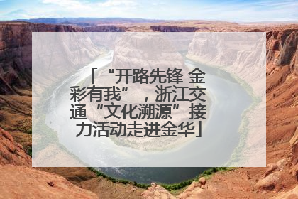 “开路先锋 金彩有我”，浙江交通“文化溯源”接力活动走进金华