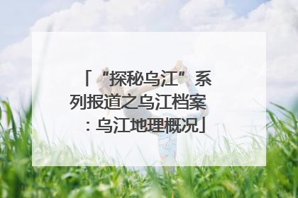 “探秘乌江”系列报道之乌江档案：乌江地理概况