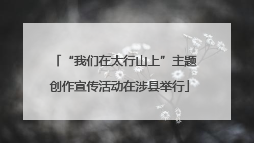 “我们在太行山上”主题创作宣传活动在涉县举行