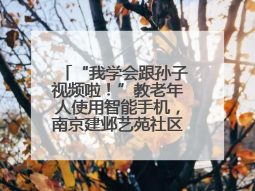 “我学会跟孙子视频啦！”教老年人使用智能手机，南京建邺艺苑社区智能手机课堂圆满落幕