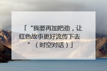 “我要再加把劲，让红色故事更好流传下去”（时空对话）