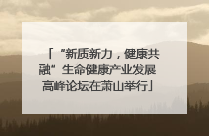 “新质新力，健康共融”生命健康产业发展高峰论坛在萧山举行