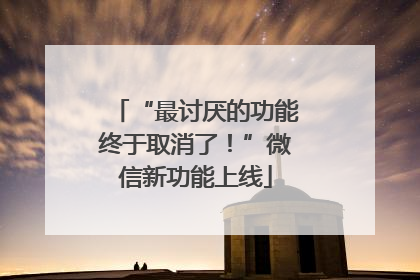 “最讨厌的功能终于取消了！”微信新功能上线