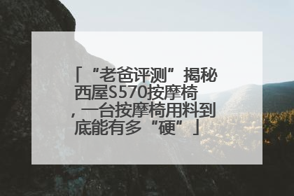 “老爸评测”揭秘西屋S570按摩椅，一台按摩椅用料到底能有多“硬”