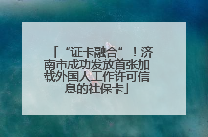 “证卡融合”！济南市成功发放首张加载外国人工作许可信息的社保卡