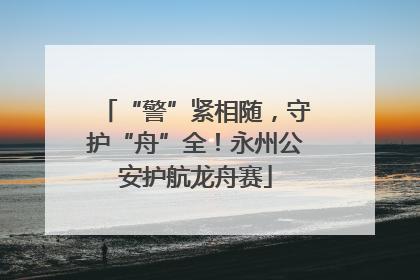 “警”紧相随，守护“舟”全！永州公安护航龙舟赛