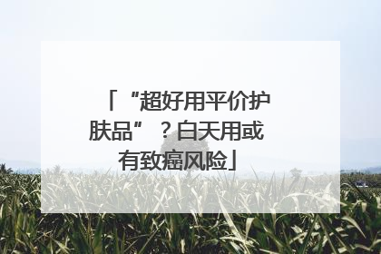 “超好用平价护肤品”？白天用或有致癌风险