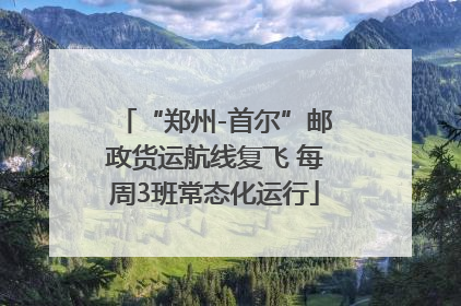 “郑州-首尔”邮政货运航线复飞 每周3班常态化运行