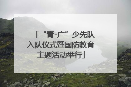 “青-广”少先队入队仪式暨国防教育主题活动举行