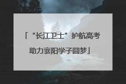 “长江卫士”护航高考 助力襄阳学子圆梦