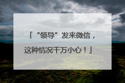 “领导”发来微信，这种情况千万小心！