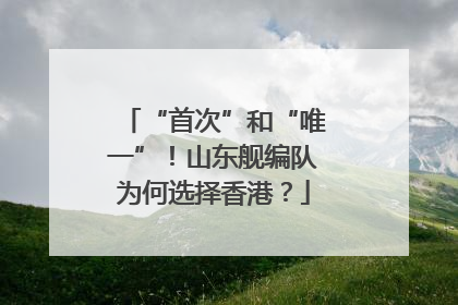 “首次”和“唯一”！山东舰编队为何选择香港？