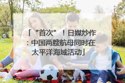 “首次”！日媒炒作：中国两艘航母同时在太平洋海域活动