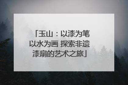玉山：以漆为笔 以水为画 探索非遗漆扇的艺术之旅