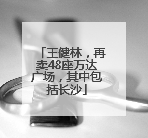 王健林，再卖48座万达广场，其中包括长沙
