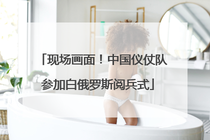 现场画面！中国仪仗队参加白俄罗斯阅兵式