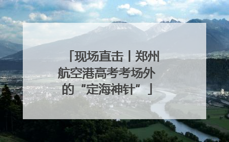 现场直击丨郑州航空港高考考场外的“定海神针”