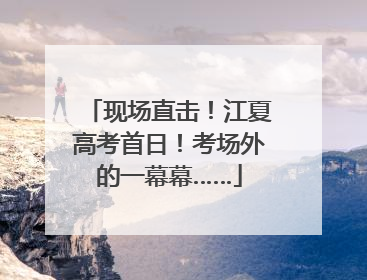现场直击！江夏高考首日！考场外的一幕幕……