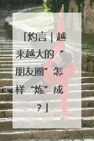 灼言｜越来越大的“朋友圈”怎样“炼”成？