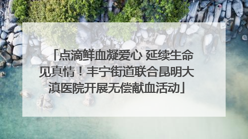 点滴鲜血凝爱心 延续生命见真情！丰宁街道联合昆明大滇医院开展无偿献血活动